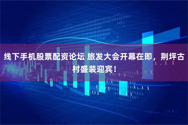 线下手机股票配资论坛 旅发大会开幕在即，荆坪古村盛装迎宾！