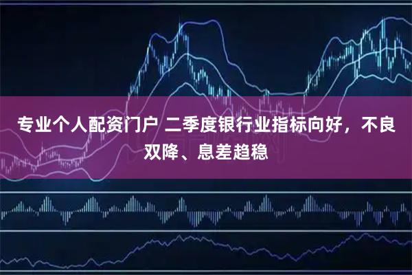 专业个人配资门户 二季度银行业指标向好，不良双降、息差趋稳