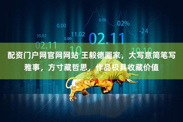 配资门户网官网网站 王毅德画家，大写意简笔写雅事，方寸藏哲思，作品极具收藏价值