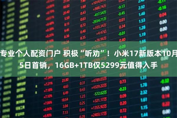 专业个人配资门户 积极“听劝”！小米17新版本10月5日首销，16GB+1TB仅5299元值得入手
