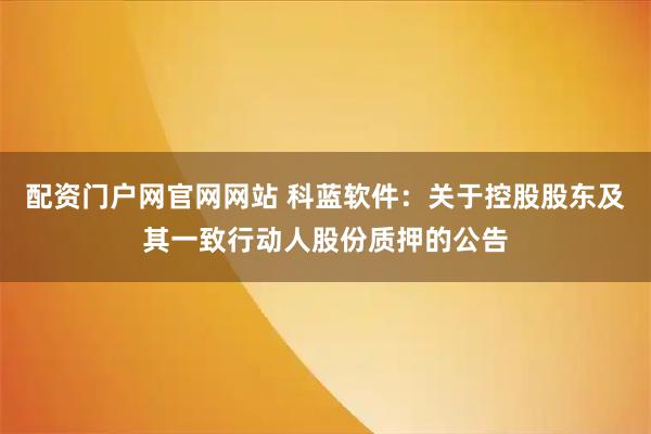配资门户网官网网站 科蓝软件：关于控股股东及其一致行动人股份质押的公告