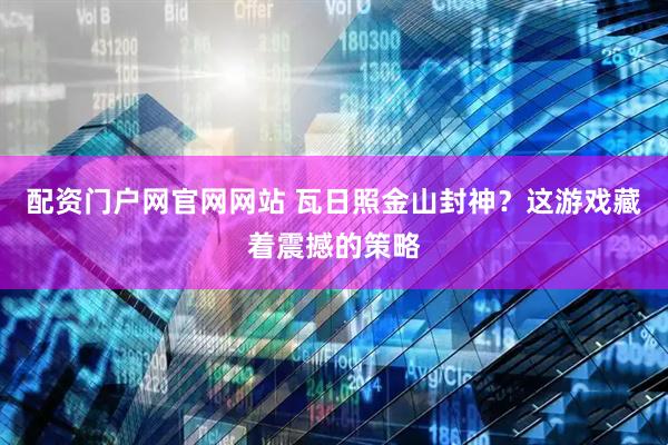 配资门户网官网网站 瓦日照金山封神？这游戏藏着震撼的策略