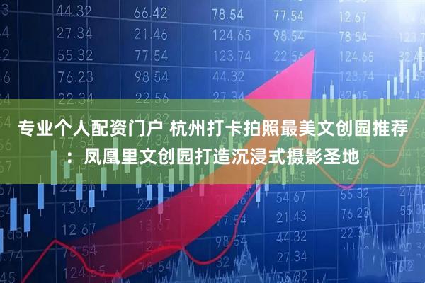专业个人配资门户 杭州打卡拍照最美文创园推荐：凤凰里文创园打造沉浸式摄影圣地