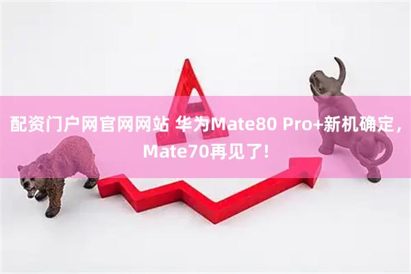 配资门户网官网网站 华为Mate80 Pro+新机确定，Mate70再见了!