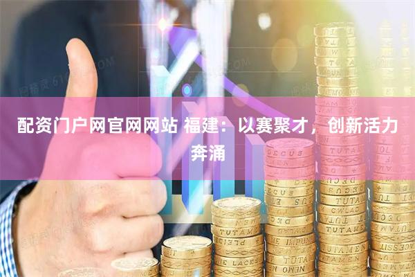 配资门户网官网网站 福建：以赛聚才，创新活力奔涌