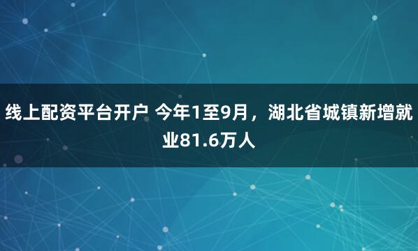 线上配资平台开户 今年1至9月，湖北省城镇新增就业81.6万人