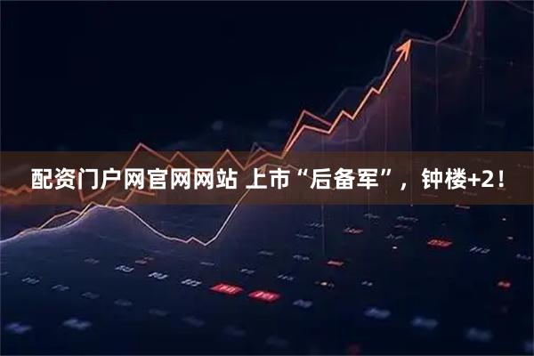 配资门户网官网网站 上市“后备军”，钟楼+2！