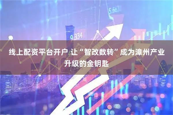 线上配资平台开户 让“智改数转”成为漳州产业升级的金钥匙