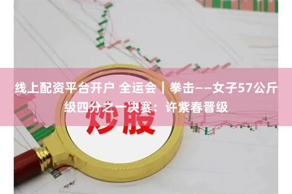 线上配资平台开户 全运会｜拳击——女子57公斤级四分之一决赛：许紫春晋级