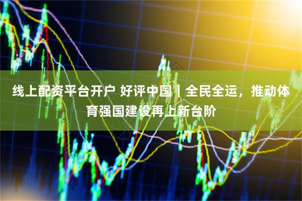 线上配资平台开户 好评中国｜全民全运，推动体育强国建设再上新台阶