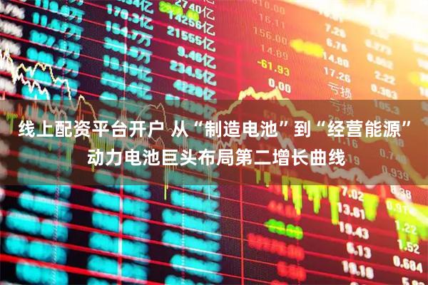 线上配资平台开户 从“制造电池”到“经营能源” 动力电池巨头布局第二增长曲线