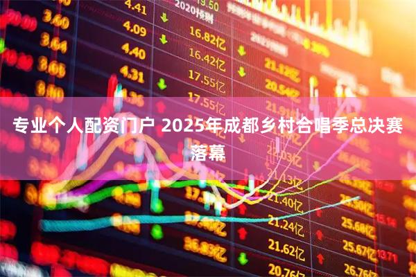 专业个人配资门户 2025年成都乡村合唱季总决赛落幕