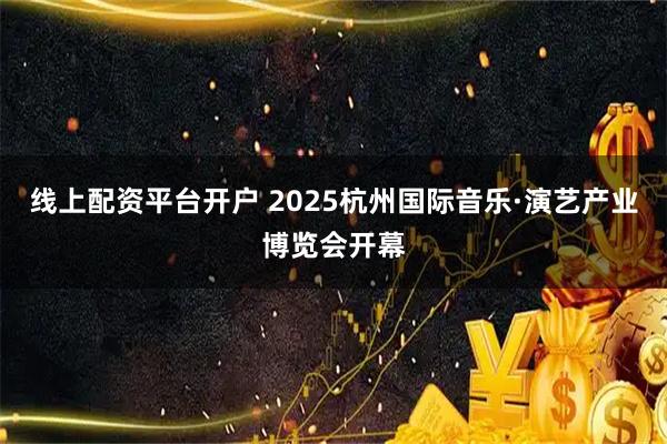 线上配资平台开户 2025杭州国际音乐·演艺产业博览会开幕