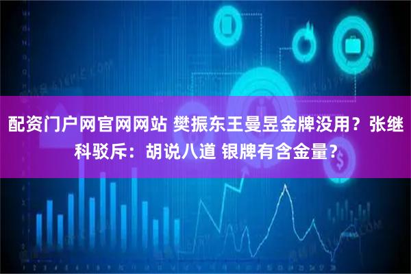 配资门户网官网网站 樊振东王曼昱金牌没用？张继科驳斥：胡说八道 银牌有含金量？