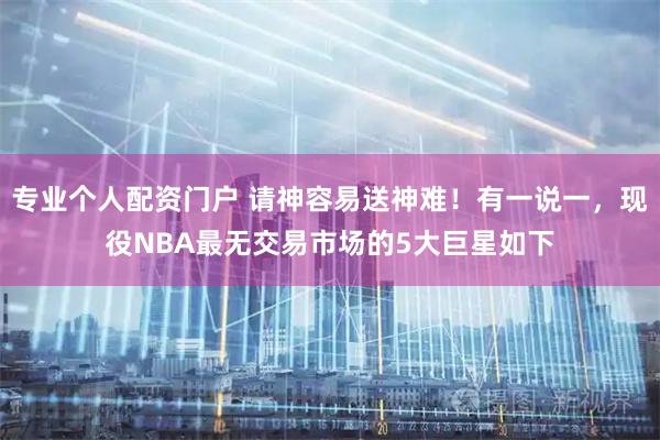 专业个人配资门户 请神容易送神难！有一说一，现役NBA最无交易市场的5大巨星如下