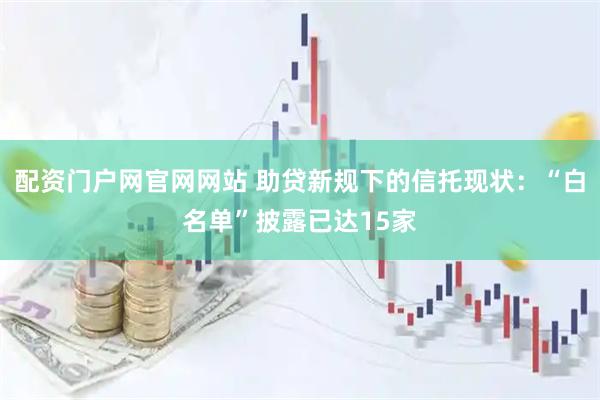 配资门户网官网网站 助贷新规下的信托现状：“白名单”披露已达15家