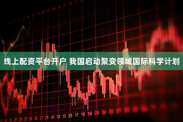线上配资平台开户 我国启动聚变领域国际科学计划