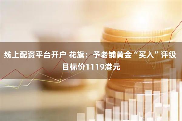 线上配资平台开户 花旗：予老铺黄金“买入”评级 目标价1119港元