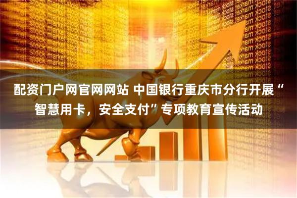 配资门户网官网网站 中国银行重庆市分行开展“智慧用卡，安全支付”专项教育宣传活动