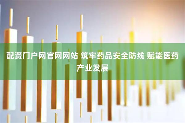 配资门户网官网网站 筑牢药品安全防线 赋能医药产业发展