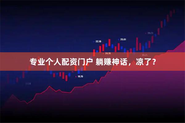 专业个人配资门户 躺赚神话，凉了？