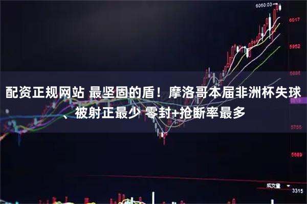 配资正规网站 最坚固的盾！摩洛哥本届非洲杯失球、被射正最少 零封+抢断率最多