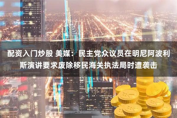 配资入门炒股 美媒：民主党众议员在明尼阿波利斯演讲要求废除移民海关执法局时遭袭击