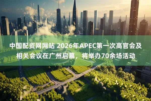 中国配资网网站 2026年APEC第一次高官会及相关会议在广州启幕，将举办70余场活动