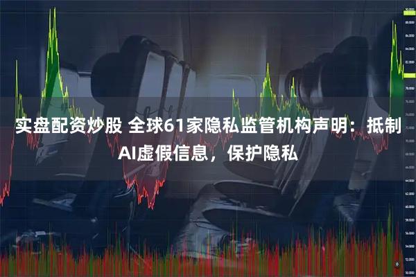 实盘配资炒股 全球61家隐私监管机构声明：抵制AI虚假信息，保护隐私