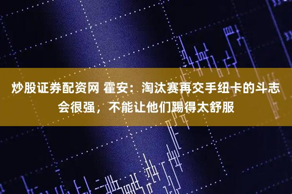 炒股证券配资网 霍安：淘汰赛再交手纽卡的斗志会很强，不能让他们踢得太舒服