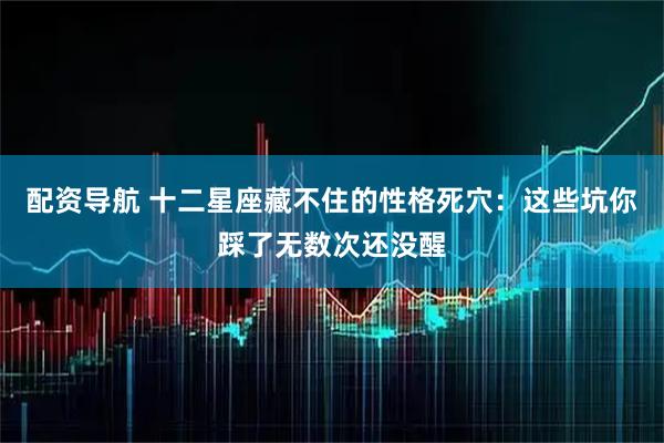 配资导航 十二星座藏不住的性格死穴：这些坑你踩了无数次还没醒