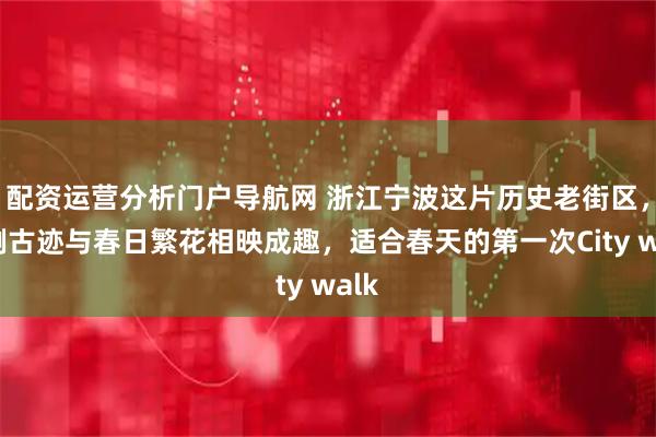 配资运营分析门户导航网 浙江宁波这片历史老街区，孤例古迹与春日繁花相映成趣，适合春天的第一次City walk