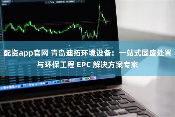 配资app官网 青岛迪拓环境设备：一站式固废处置与环保工程 EPC 解决方案专家