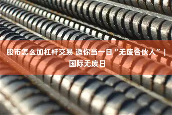 股市怎么加杠杆交易 邀你当一日“无废合伙人” | 国际无废日