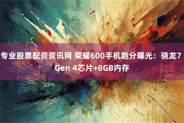 专业股票配资资讯网 荣耀600手机跑分曝光：骁龙7 Gen 4芯片+8GB内存