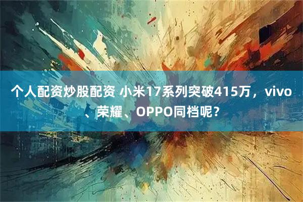 个人配资炒股配资 小米17系列突破415万，vivo、荣耀、OPPO同档呢？
