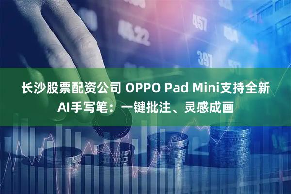 长沙股票配资公司 OPPO Pad Mini支持全新AI手写笔：一键批注、灵感成画