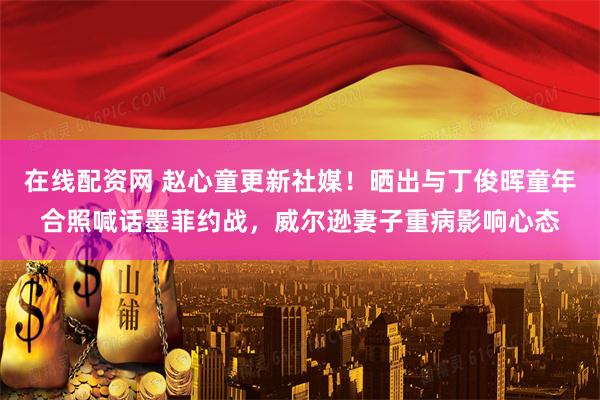 在线配资网 赵心童更新社媒！晒出与丁俊晖童年合照喊话墨菲约战，威尔逊妻子重病影响心态