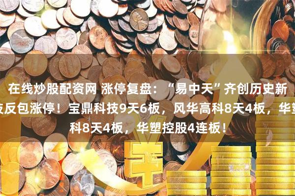 在线炒股配资网 涨停复盘：“易中天”齐创历史新高，安孚科技反包涨停！宝鼎科技9天6板，风华高科8天4板，华塑控股4连板！