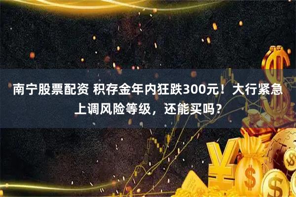 南宁股票配资 积存金年内狂跌300元！大行紧急上调风险等级，还能买吗？
