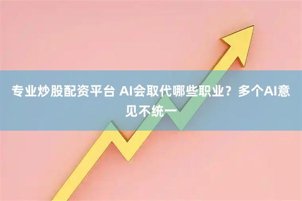 专业炒股配资平台 AI会取代哪些职业？多个AI意见不统一