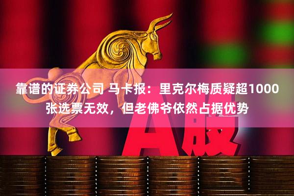 靠谱的证券公司 马卡报：里克尔梅质疑超1000张选票无效，但老佛爷依然占据优势