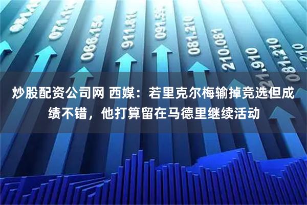 炒股配资公司网 西媒：若里克尔梅输掉竞选但成绩不错，他打算留在马德里继续活动