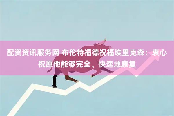 配资资讯服务网 布伦特福德祝福埃里克森：衷心祝愿他能够完全、快速地康复