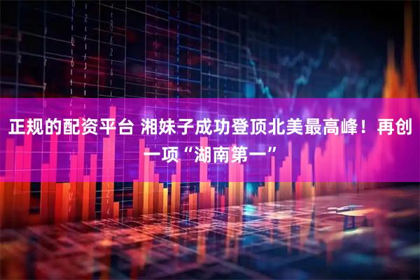 正规的配资平台 湘妹子成功登顶北美最高峰！再创一项“湖南第一”