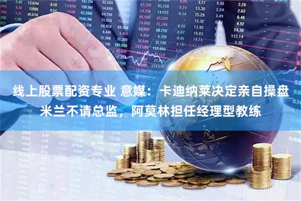 线上股票配资专业 意媒：卡迪纳莱决定亲自操盘米兰不请总监，阿莫林担任经理型教练