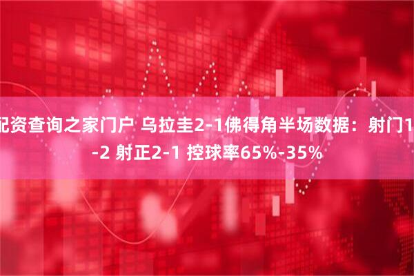 配资查询之家门户 乌拉圭2-1佛得角半场数据：射门11-2 射正2-1 控球率65%-35%