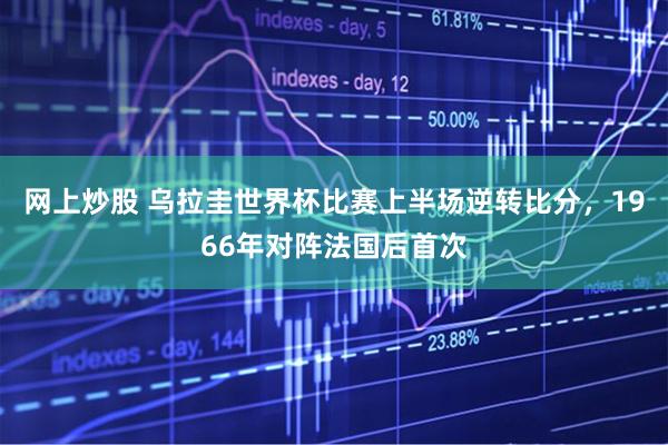 网上炒股 乌拉圭世界杯比赛上半场逆转比分，1966年对阵法国后首次