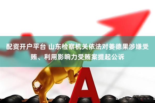 配资开户平台 山东检察机关依法对姜德果涉嫌受贿、利用影响力受贿案提起公诉