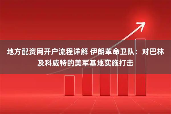 地方配资网开户流程详解 伊朗革命卫队：对巴林及科威特的美军基地实施打击
